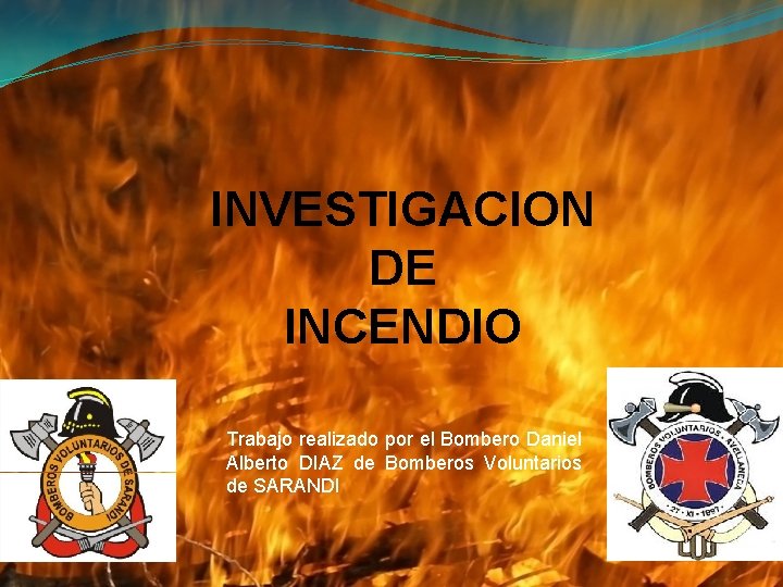 INVESTIGACION DE INCENDIO Trabajo realizado por el Bombero Daniel Alberto DIAZ de Bomberos Voluntarios