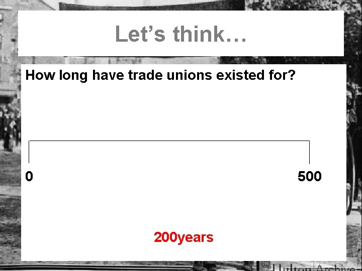 Let’s think… How long have trade unions existed for? 0 500 200 years 