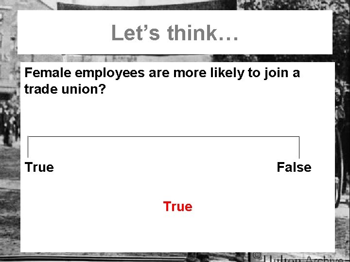 Let’s think… Female employees are more likely to join a trade union? True False