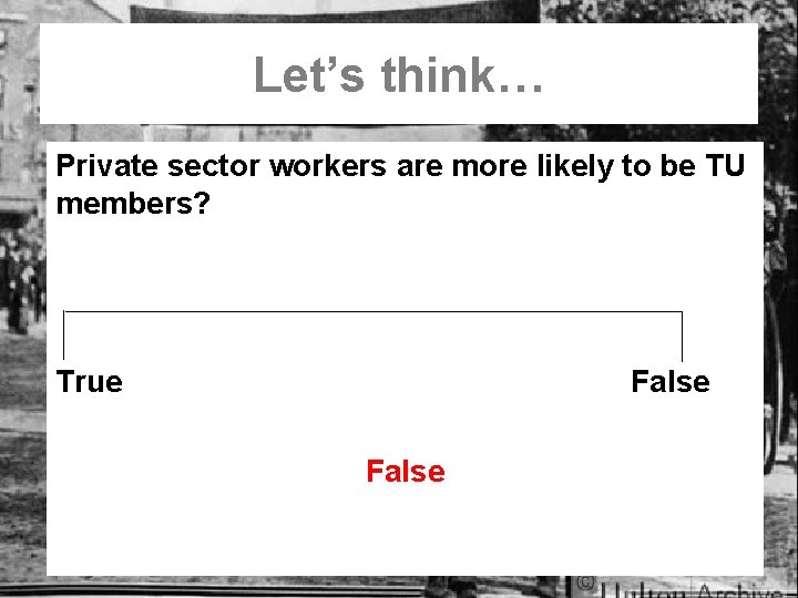 Let’s think… Private sector workers are more likely to be TU members? True False