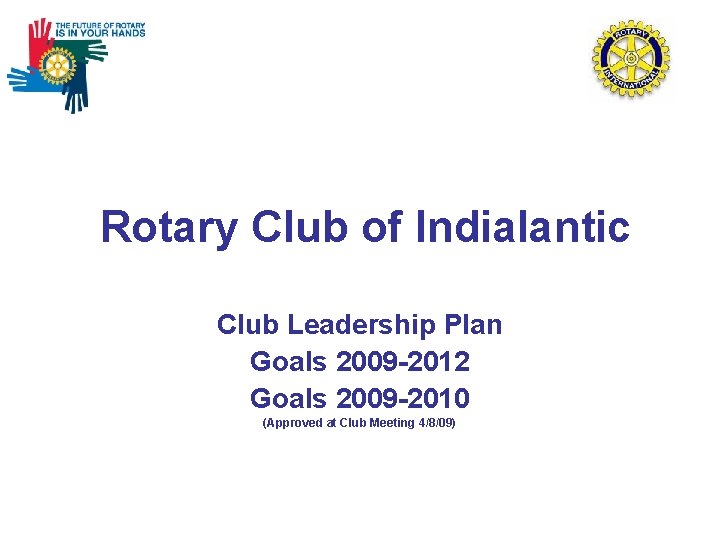 Rotary Club of Indialantic Club Leadership Plan Goals 2009 -2012 Goals 2009 -2010 (Approved