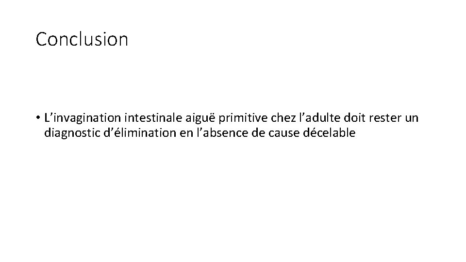 Conclusion • L’invagination intestinale aiguë primitive chez l’adulte doit rester un diagnostic d’élimination en