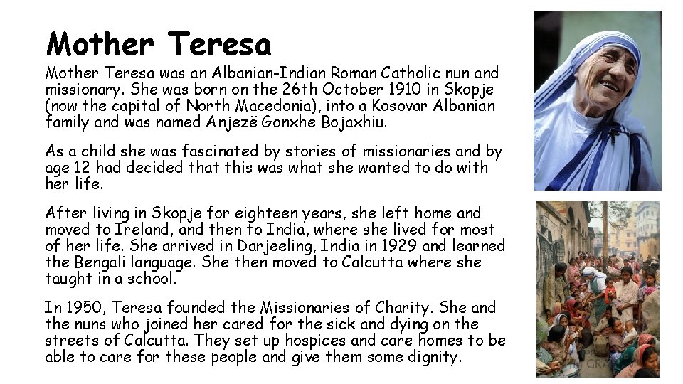 Mother Teresa was an Albanian-Indian Roman Catholic nun and missionary. She was born on