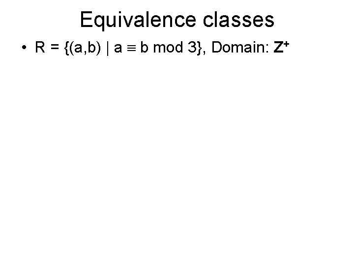 Equivalence classes • R = {(a, b) | a b mod 3}, Domain: Z+