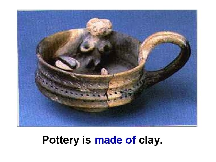 Pottery is made of clay. 