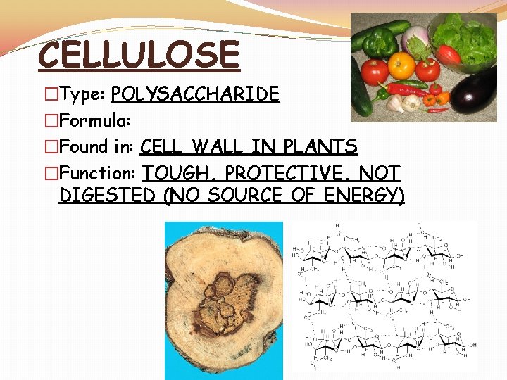 CELLULOSE �Type: POLYSACCHARIDE �Formula: �Found in: CELL WALL IN PLANTS �Function: TOUGH, PROTECTIVE, NOT