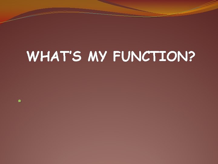 WHAT’S MY FUNCTION? . 