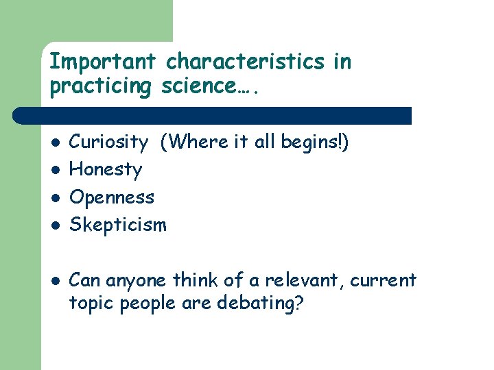 Important characteristics in practicing science…. l l l Curiosity (Where it all begins!) Honesty