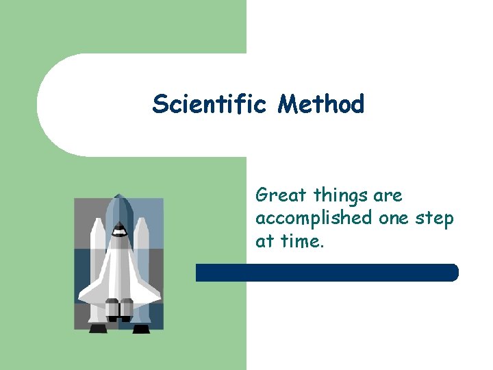 Scientific Method Great things are accomplished one step at time. 