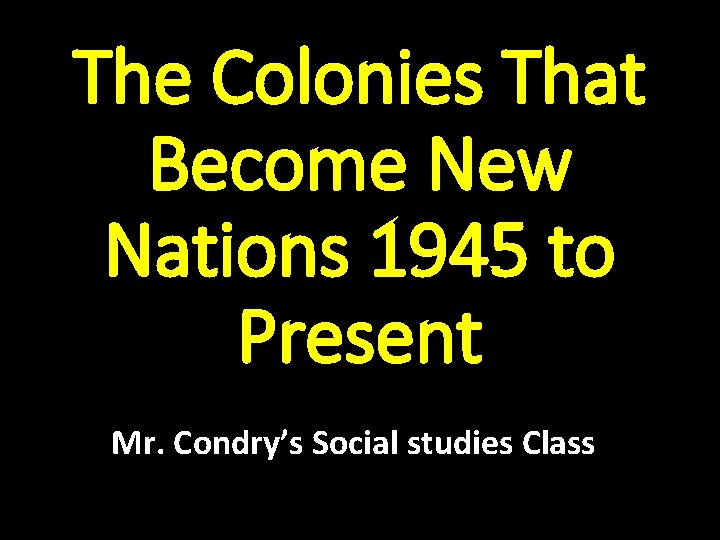 The Colonies That Become New Nations 1945 to Present Mr. Condry’s Social studies Class