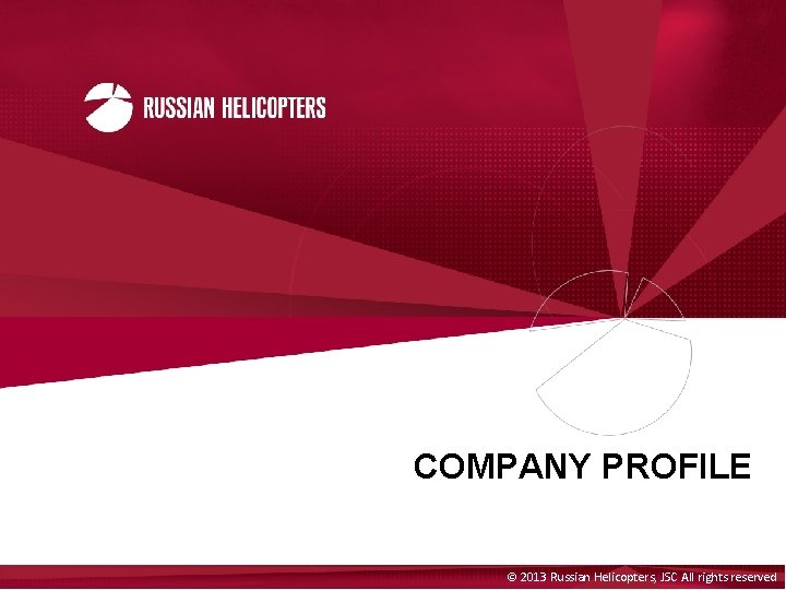 COMPANY PROFILE © 2013 Russian Helicopters, JSC All rights reserved 