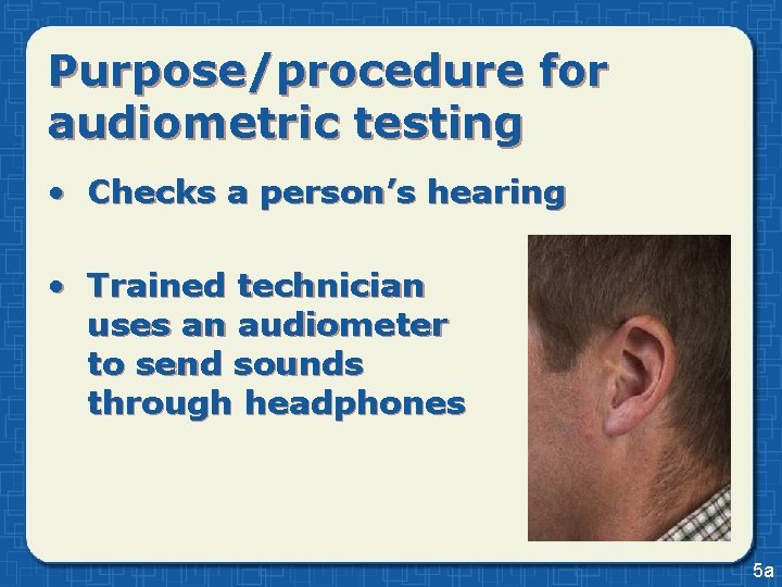 Purpose/procedure for audiometric testing • Checks a person’s hearing • Trained technician uses an