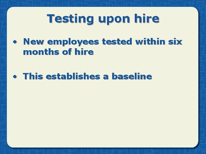 Testing upon hire • New employees tested within six months of hire • This