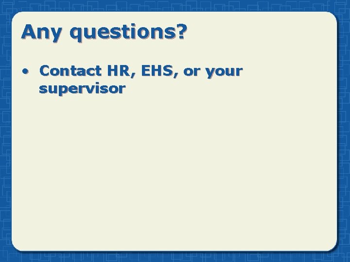 Any questions? • Contact HR, EHS, or your supervisor 