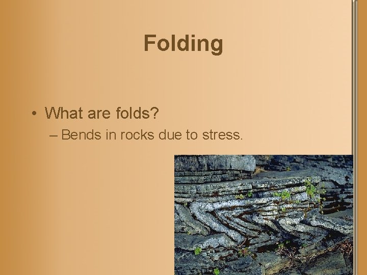 Folding • What are folds? – Bends in rocks due to stress. 