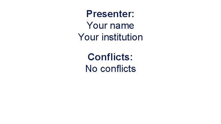 Presenter: Your name Your institution Conflicts: No conflicts 