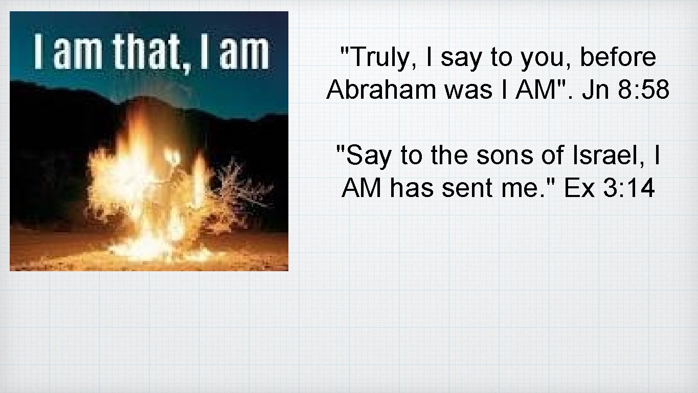 "Truly, I say to you, before Abraham was I AM". Jn 8: 58 "Say