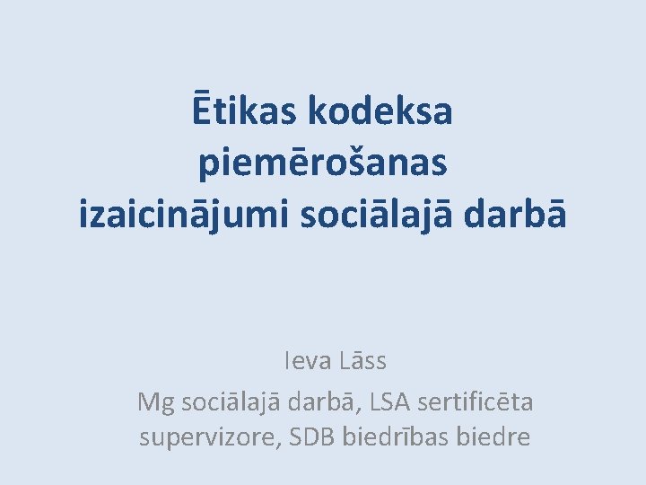 Ētikas kodeksa piemērošanas izaicinājumi sociālajā darbā Ieva Lāss Mg sociālajā darbā, LSA sertificēta supervizore,