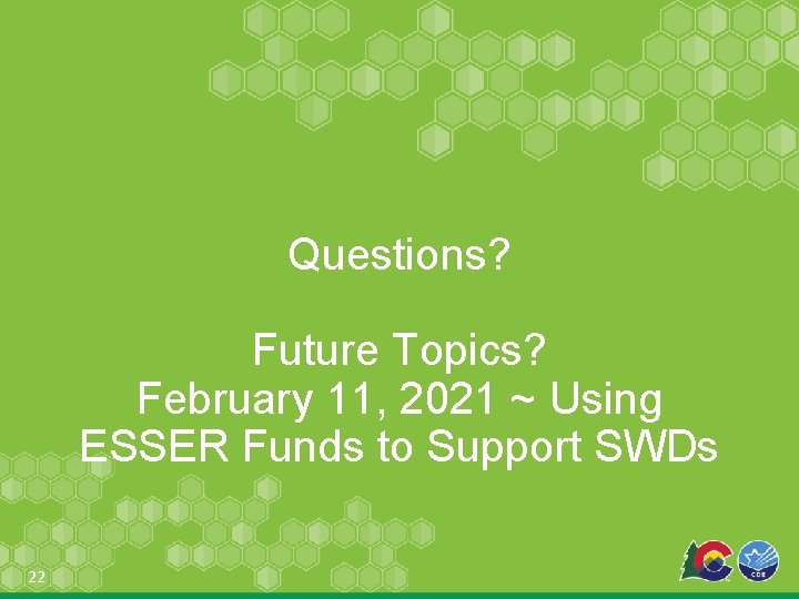 Questions? Future Topics? February 11, 2021 ~ Using ESSER Funds to Support SWDs 22