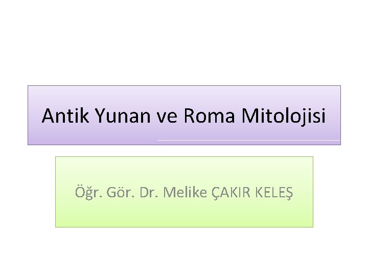 Antik Yunan ve Roma Mitolojisi Öğr. Gör. Dr. Melike ÇAKIR KELEŞ 