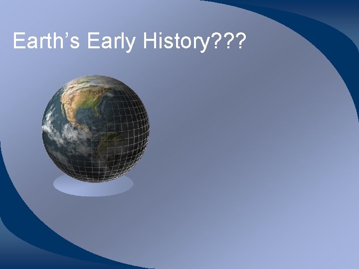 Earth’s Early History? ? ? 