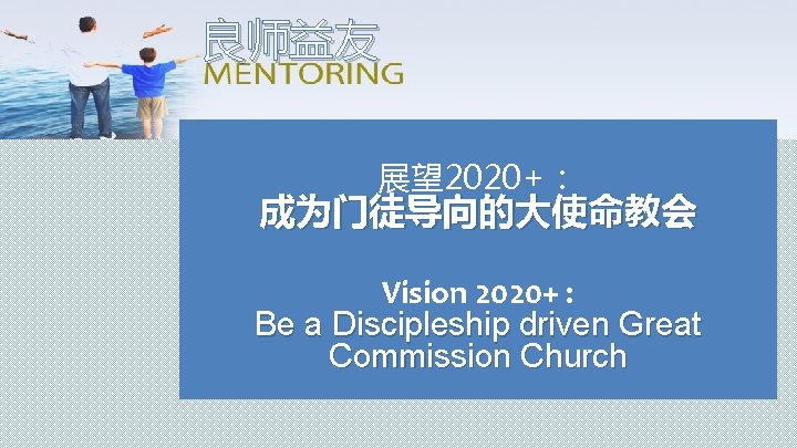 良师益友 展望 2020+： 成为门徒导向的大使命教会 Vision 2020+ : Be a Discipleship driven Great Commission Church