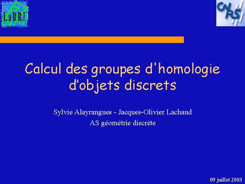 Calcul des groupes d'homologie d’objets discrets Sylvie Alayrangues - Jacques-Olivier Lachaud AS géométrie discrète