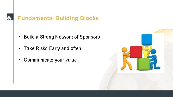Fundamental Building Blocks • Build a Strong Network of Sponsors • Take Risks Early Fundamental Building Blocks • Build a Strong Network of Sponsors • Take Risks Early