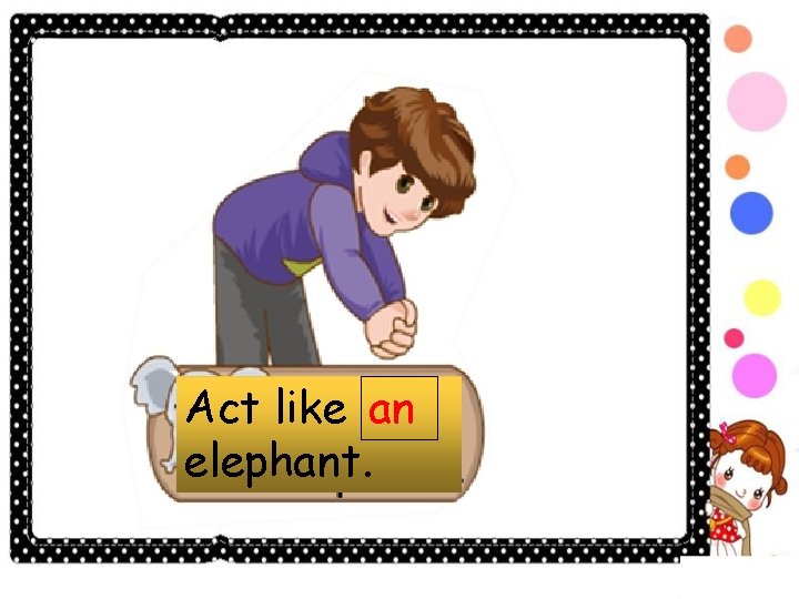 Act like an elephant. 