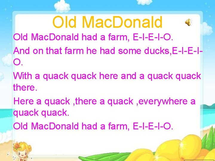 Old Mac. Donald had a farm, E-I-O. And on that farm he had some