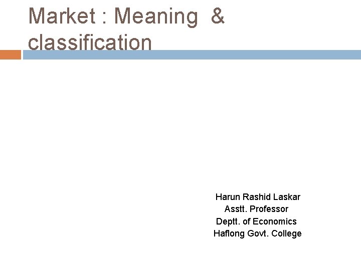 Market : Meaning & classification Harun Rashid Laskar Asstt. Professor Deptt. of Economics Haflong