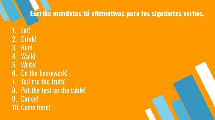 Escribe mandatos tú afirmativos para los siguientes verbos. 1. Eat! 2. Drink! 3. Run!