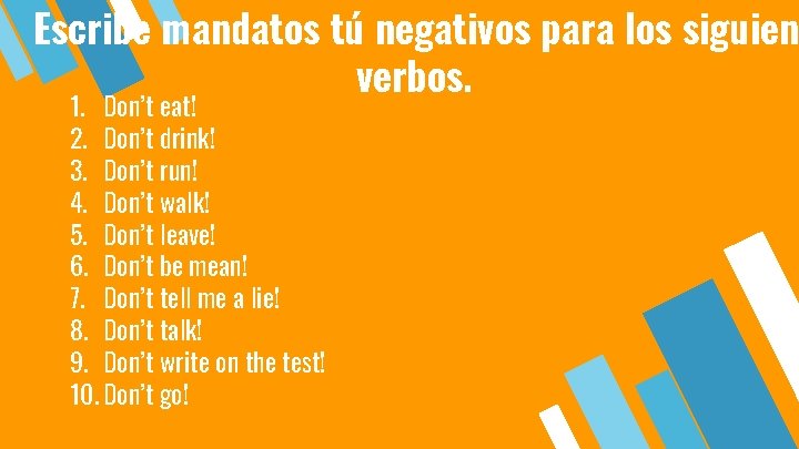 Escribe mandatos tú negativos para los siguien verbos. 1. Don’t eat! 2. Don’t drink!