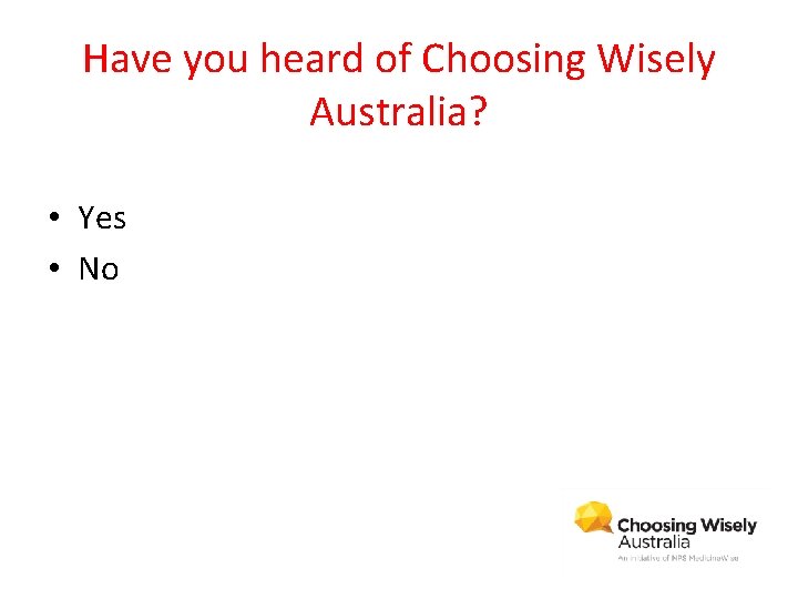 Have you heard of Choosing Wisely Australia? • Yes • No 