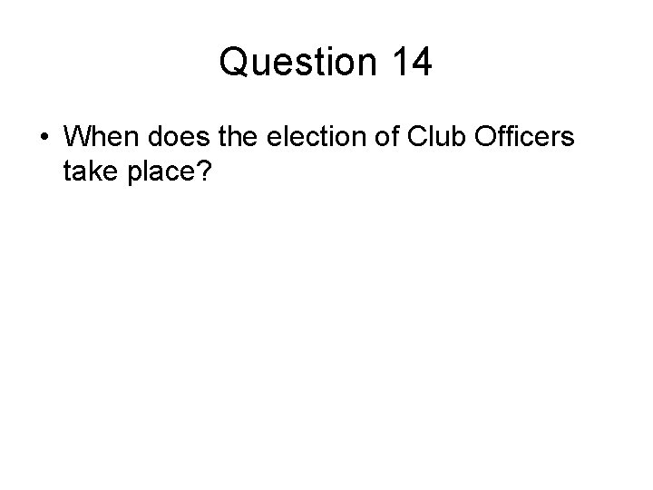 Question 14 • When does the election of Club Officers take place? 