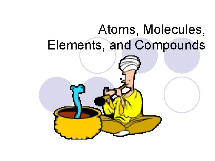 Atoms, Molecules, Elements, and Compounds 