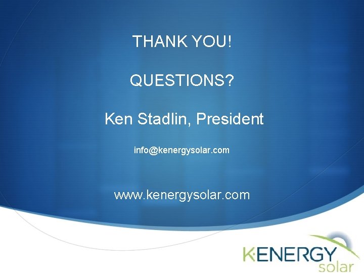 THANK YOU! QUESTIONS? Ken Stadlin, President info@kenergysolar. com www. kenergysolar. com S THANK YOU! QUESTIONS? Ken Stadlin, President info@kenergysolar. com www. kenergysolar. com S