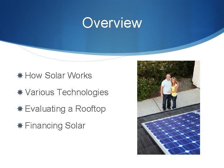Overview How Solar Works Various Technologies Evaluating a Rooftop Financing Solar Overview How Solar Works Various Technologies Evaluating a Rooftop Financing Solar