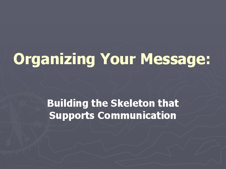 Organizing Your Message Building the Skeleton that Supports