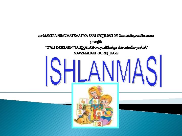 20 -MAKTABINING MATEMATIKA FANI O’QITUVCHISI Xamidullayeva Shaxnoza 5 –sinfda “O’NLI KASRLARNI TAQQOSLASH va yaxlitlashga