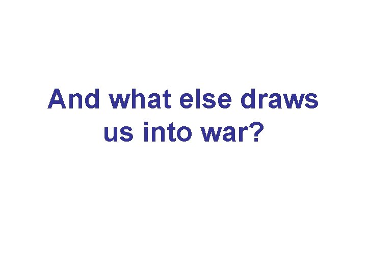 And what else draws us into war? 