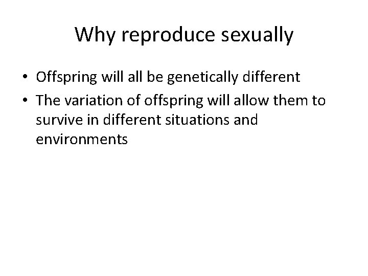 Why reproduce sexually • Offspring will all be genetically different • The variation of