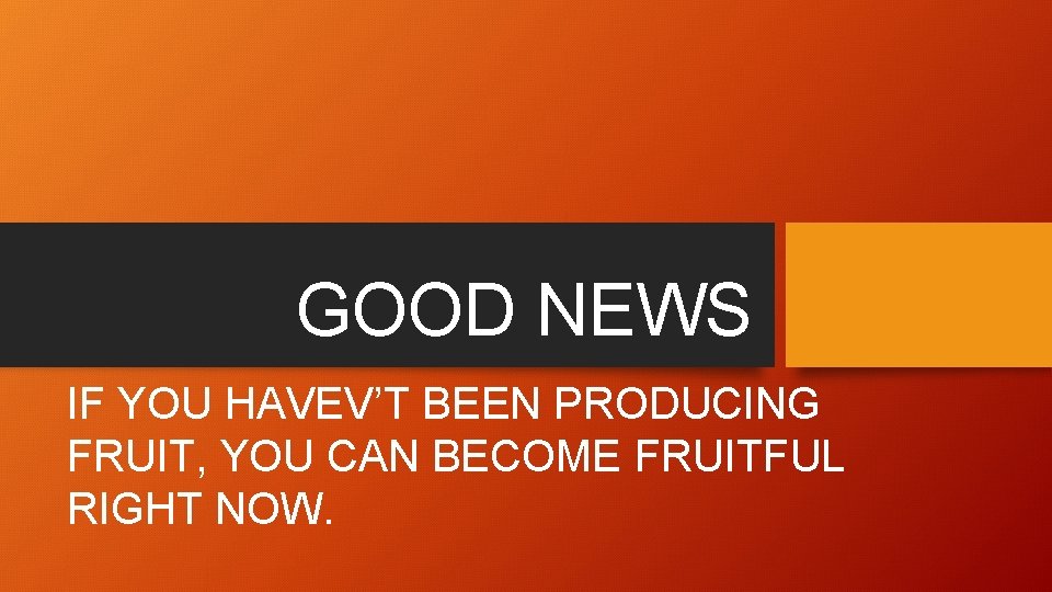 GOOD NEWS IF YOU HAVEV’T BEEN PRODUCING FRUIT, YOU CAN BECOME FRUITFUL RIGHT NOW.