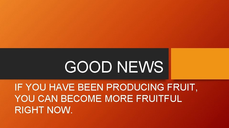 GOOD NEWS IF YOU HAVE BEEN PRODUCING FRUIT, YOU CAN BECOME MORE FRUITFUL RIGHT