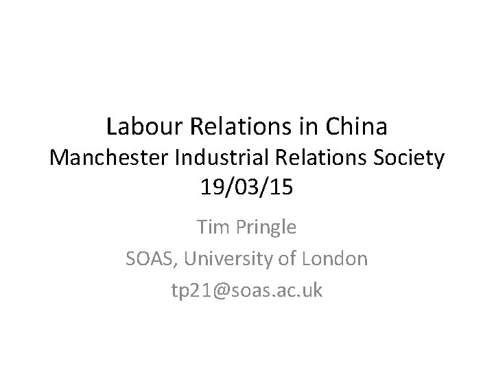 Labour Relations in China Manchester Industrial Relations Society 19/03/15 Tim Pringle SOAS, University of