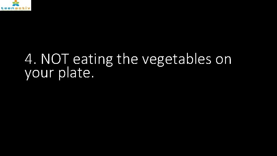 4. NOT eating the vegetables on your plate. 