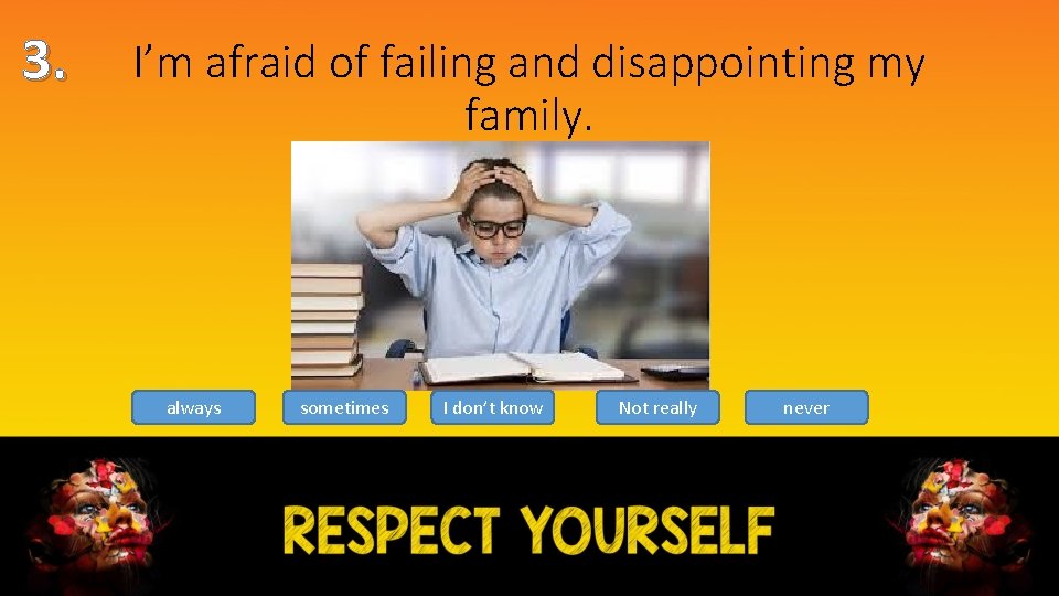 3. I’m afraid of failing and disappointing my family. always sometimes I don’t know