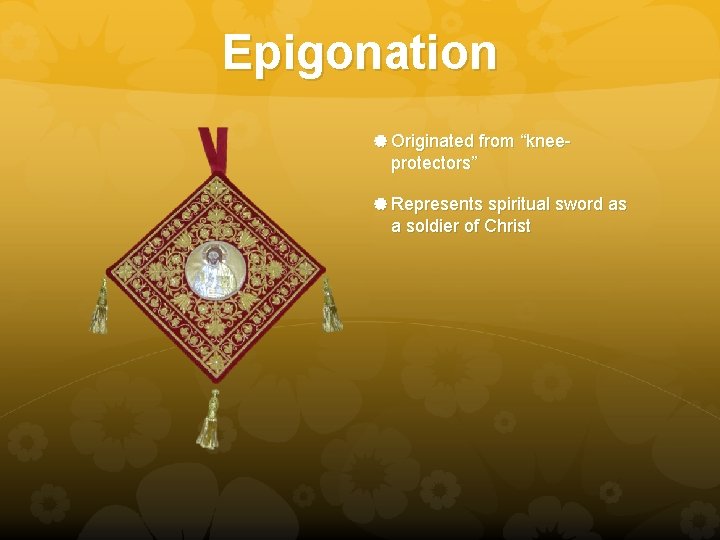 Epigonation Originated from “knee- protectors” Represents spiritual sword as a soldier of Christ 