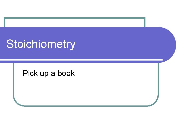 Stoichiometry Pick up a book 