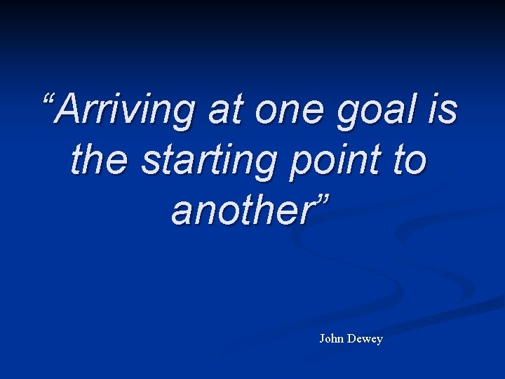 “Arriving at one goal is the starting point to another” John Dewey 